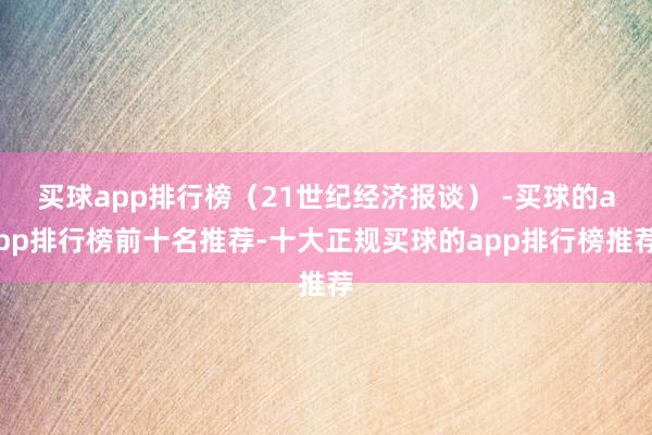 买球app排行榜（21世纪经济报谈） -买球的app排行榜前十名推荐-十大正规买球的app排行榜推荐