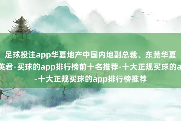 足球投注app华夏地产中国内地副总裁、东莞华夏董事总司理王英君-买球的app排行榜前十名推荐-十大正规买球的app排行榜推荐