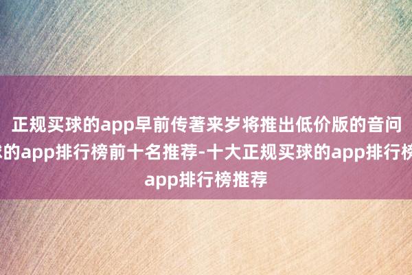 正规买球的app早前传著来岁将推出低价版的音问-买球的app排行榜前十名推荐-十大正规买球的app排行榜推荐