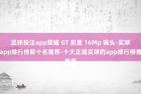 足球投注app荣耀 GT 前置 16Mp 镜头-买球的app排行榜前十名推荐-十大正规买球的app排行榜推荐