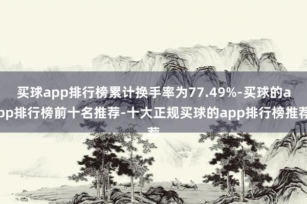买球app排行榜累计换手率为77.49%-买球的app排行榜前十名推荐-十大正规买球的app排行榜推荐