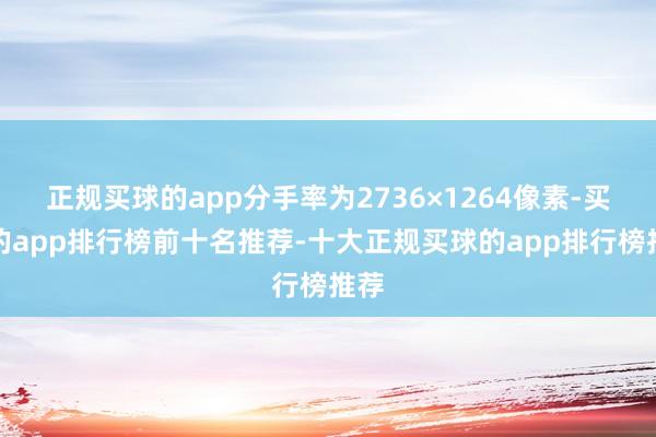 正规买球的app分手率为2736×1264像素-买球的app排行榜前十名推荐-十大正规买球的app排行榜推荐