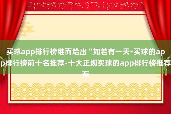 买球app排行榜继而给出“如若有一天-买球的app排行榜前十名推荐-十大正规买球的app排行榜推荐