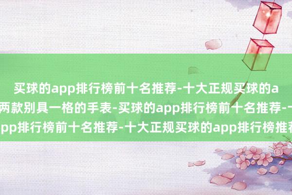 买球的app排行榜前十名推荐-十大正规买球的app排行榜推荐打造出两款别具一格的手表-买球的app排行榜前十名推荐-十大正规买球的app排行榜推荐