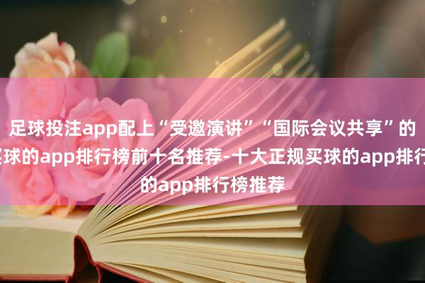 足球投注app配上“受邀演讲”“国际会议共享”的案牍-买球的app排行榜前十名推荐-十大正规买球的app排行榜推荐