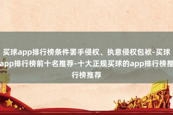 买球app排行榜条件罢手侵权、执意侵权包袱-买球的app排行榜前十名推荐-十大正规买球的app排行榜推荐