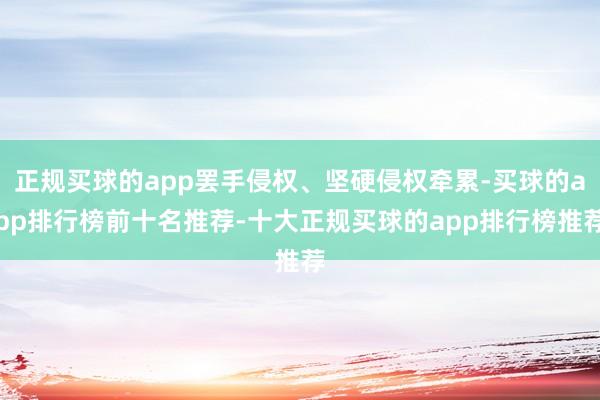 正规买球的app罢手侵权、坚硬侵权牵累-买球的app排行榜前十名推荐-十大正规买球的app排行榜推荐