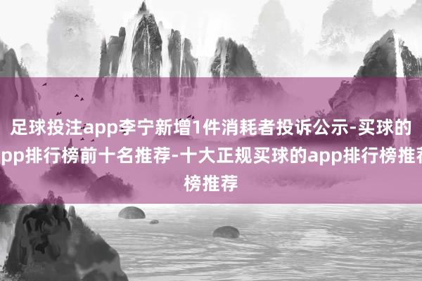 足球投注app李宁新增1件消耗者投诉公示-买球的app排行榜前十名推荐-十大正规买球的app排行榜推荐