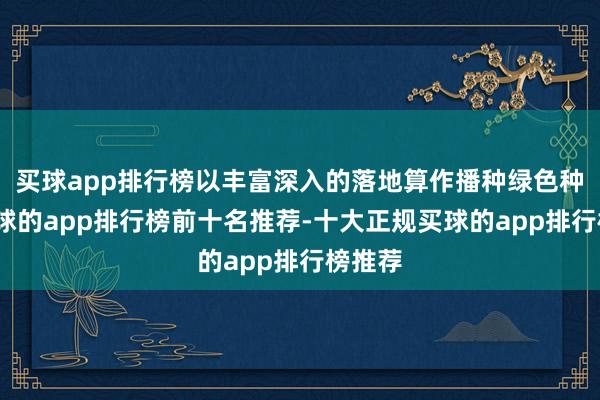 买球app排行榜以丰富深入的落地算作播种绿色种子-买球的app排行榜前十名推荐-十大正规买球的app排行榜推荐