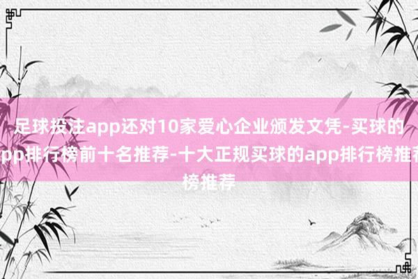 足球投注app还对10家爱心企业颁发文凭-买球的app排行榜前十名推荐-十大正规买球的app排行榜推荐