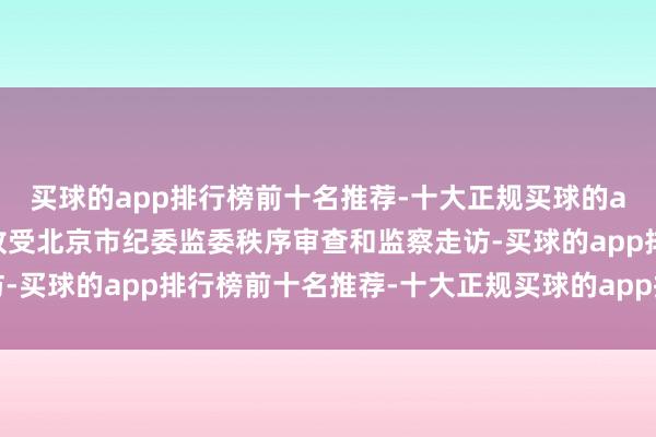 买球的app排行榜前十名推荐-十大正规买球的app排行榜推荐现在正收受北京市纪委监委秩序审查和监察走访-买球的app排行榜前十名推荐-十大正规买球的app排行榜推荐