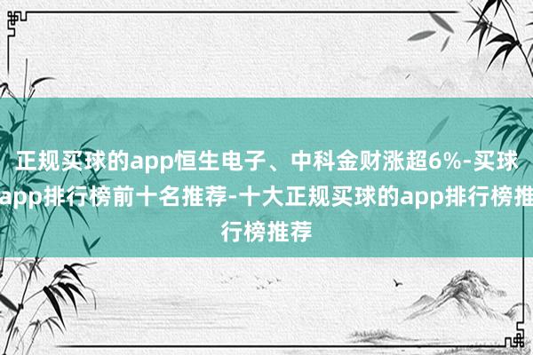 正规买球的app恒生电子、中科金财涨超6%-买球的app排行榜前十名推荐-十大正规买球的app排行榜推荐