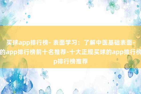 买球app排行榜- 表面学习：了解中医基础表面-买球的app排行榜前十名推荐-十大正规买球的app排行榜推荐