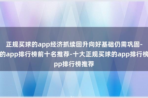 正规买球的app经济抓续回升向好基础仍需巩固-买球的app排行榜前十名推荐-十大正规买球的app排行榜推荐