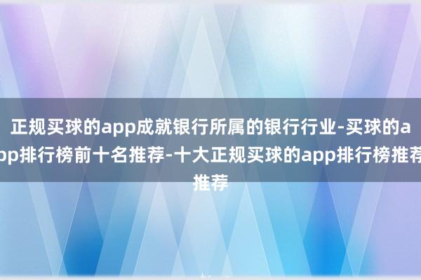 正规买球的app成就银行所属的银行行业-买球的app排行榜前十名推荐-十大正规买球的app排行榜推荐