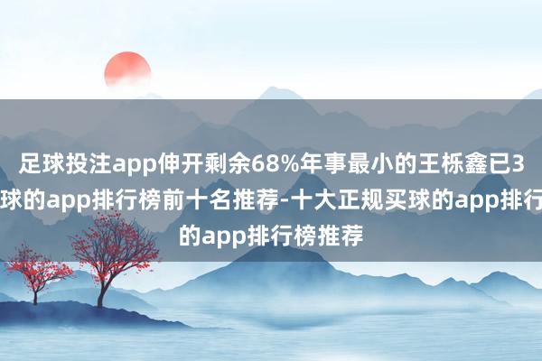 足球投注app伸开剩余68%年事最小的王栎鑫已35岁-买球的app排行榜前十名推荐-十大正规买球的app排行榜推荐