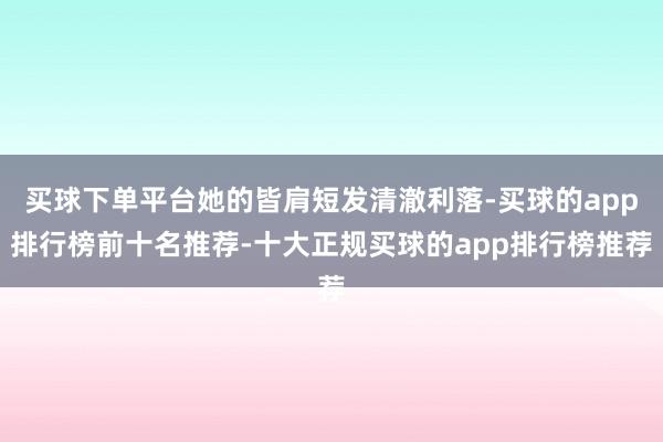 买球下单平台她的皆肩短发清澈利落-买球的app排行榜前十名推荐-十大正规买球的app排行榜推荐