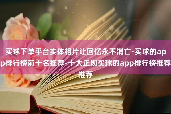 买球下单平台实体相片让回忆永不消亡-买球的app排行榜前十名推荐-十大正规买球的app排行榜推荐