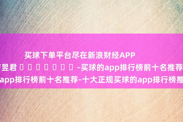 买球下单平台尽在新浪财经APP            						职守剪辑：卢昱君 							-买球的app排行榜前十名推荐-十大正规买球的app排行榜推荐