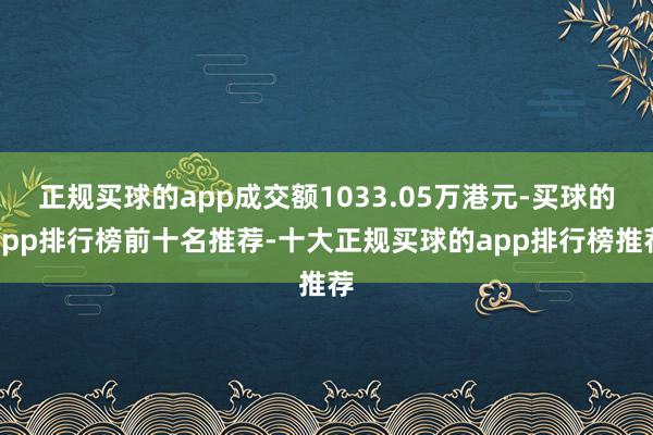 正规买球的app成交额1033.05万港元-买球的app排行榜前十名推荐-十大正规买球的app排行榜推荐