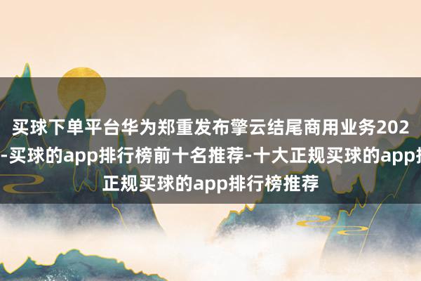 买球下单平台华为郑重发布擎云结尾商用业务2024年度申诉-买球的app排行榜前十名推荐-十大正规买球的app排行榜推荐