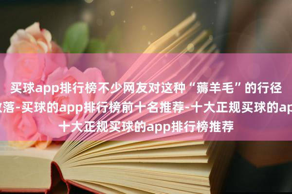 买球app排行榜不少网友对这种“薅羊毛”的行径暗意震怒和数落-买球的app排行榜前十名推荐-十大正规买球的app排行榜推荐