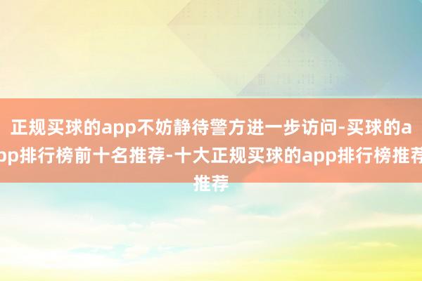 正规买球的app不妨静待警方进一步访问-买球的app排行榜前十名推荐-十大正规买球的app排行榜推荐