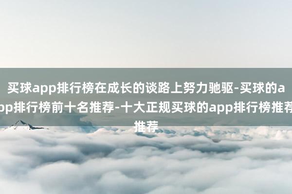 买球app排行榜在成长的谈路上努力驰驱-买球的app排行榜前十名推荐-十大正规买球的app排行榜推荐