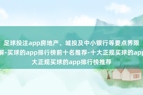 足球投注app房地产、城投及中小银行等要点界限风险灵验化解-买球的app排行榜前十名推荐-十大正规买球的app排行榜推荐