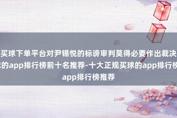 买球下单平台对尹锡悦的标谤审判莫得必要作出裁决-买球的app排行榜前十名推荐-十大正规买球的app排行榜推荐