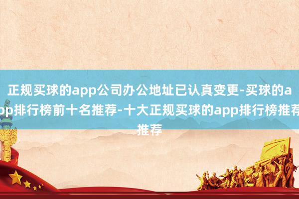 正规买球的app公司办公地址已认真变更-买球的app排行榜前十名推荐-十大正规买球的app排行榜推荐