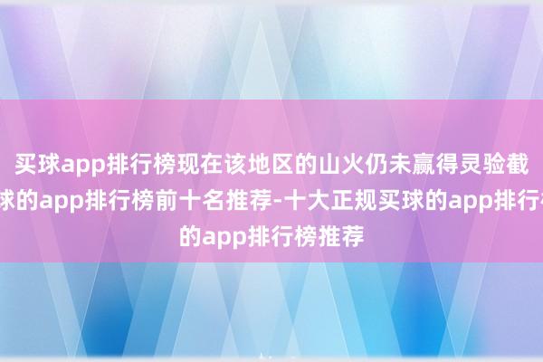 买球app排行榜现在该地区的山火仍未赢得灵验截至-买球的app排行榜前十名推荐-十大正规买球的app排行榜推荐