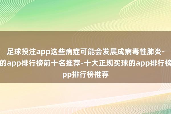 足球投注app这些病症可能会发展成病毒性肺炎-买球的app排行榜前十名推荐-十大正规买球的app排行榜推荐