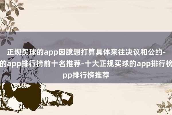 正规买球的app因臆想打算具体来往决议和公约-买球的app排行榜前十名推荐-十大正规买球的app排行榜推荐