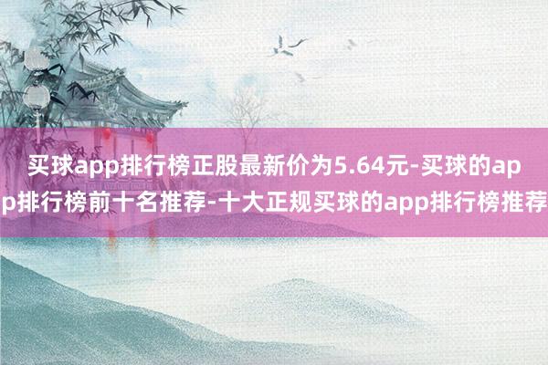 买球app排行榜正股最新价为5.64元-买球的app排行榜前十名推荐-十大正规买球的app排行榜推荐