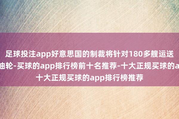 足球投注app好意思国的制裁将针对180多艘运送俄罗斯石油的油轮-买球的app排行榜前十名推荐-十大正规买球的app排行榜推荐