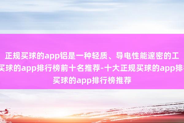 正规买球的app铝是一种轻质、导电性能邃密的工业金属-买球的app排行榜前十名推荐-十大正规买球的app排行榜推荐