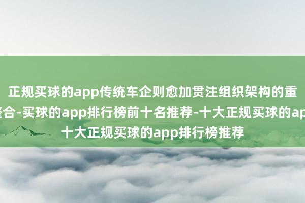 正规买球的app传统车企则愈加贯注组织架构的重构和资源的整合-买球的app排行榜前十名推荐-十大正规买球的app排行榜推荐