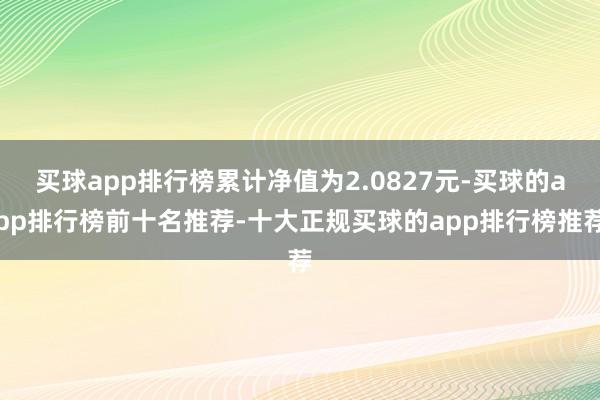 买球app排行榜累计净值为2.0827元-买球的app排行榜前十名推荐-十大正规买球的app排行榜推荐