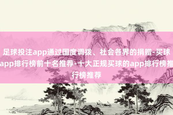 足球投注app通过国度调拨、社会各界的捐赠-买球的app排行榜前十名推荐-十大正规买球的app排行榜推荐