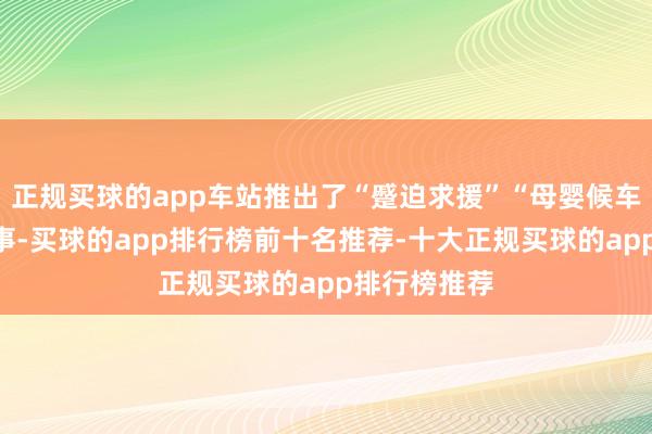 正规买球的app车站推出了“蹙迫求援”“母婴候车”等脾性管事-买球的app排行榜前十名推荐-十大正规买球的app排行榜推荐