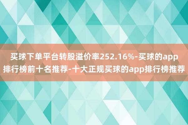 买球下单平台转股溢价率252.16%-买球的app排行榜前十名推荐-十大正规买球的app排行榜推荐