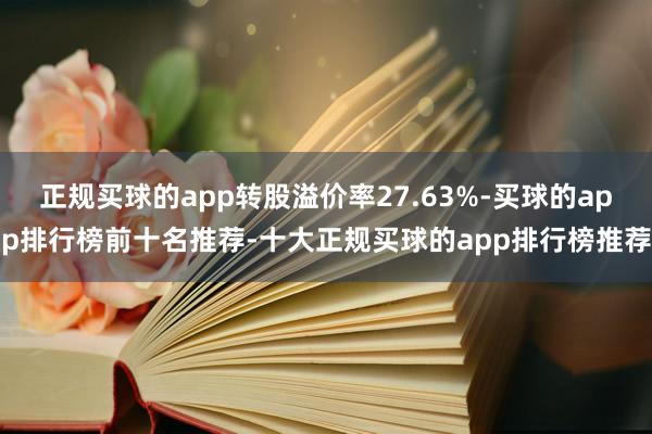 正规买球的app转股溢价率27.63%-买球的app排行榜前十名推荐-十大正规买球的app排行榜推荐