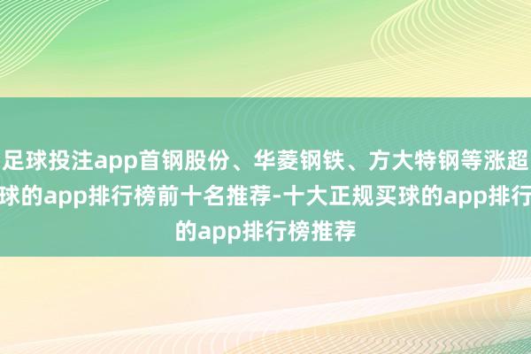 足球投注app首钢股份、华菱钢铁、方大特钢等涨超3%-买球的app排行榜前十名推荐-十大正规买球的app排行榜推荐