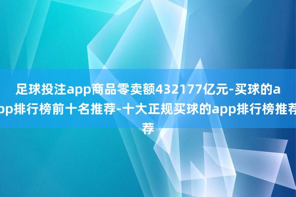 足球投注app商品零卖额432177亿元-买球的app排行榜前十名推荐-十大正规买球的app排行榜推荐