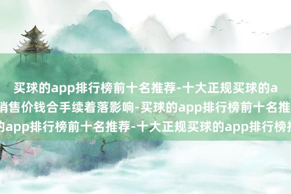 买球的app排行榜前十名推荐-十大正规买球的app排行榜推荐受家具销售价钱合手续着落影响-买球的app排行榜前十名推荐-十大正规买球的app排行榜推荐