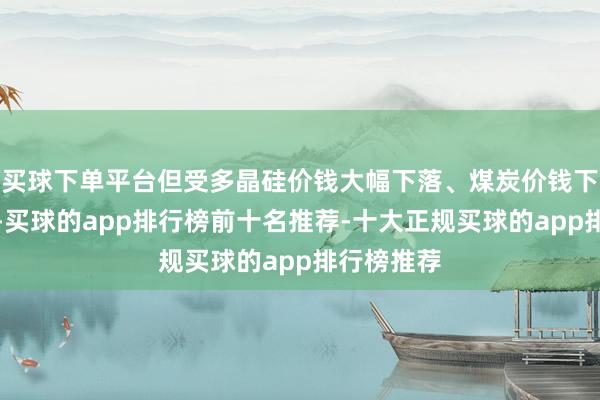买球下单平台但受多晶硅价钱大幅下落、煤炭价钱下落等影响-买球的app排行榜前十名推荐-十大正规买球的app排行榜推荐