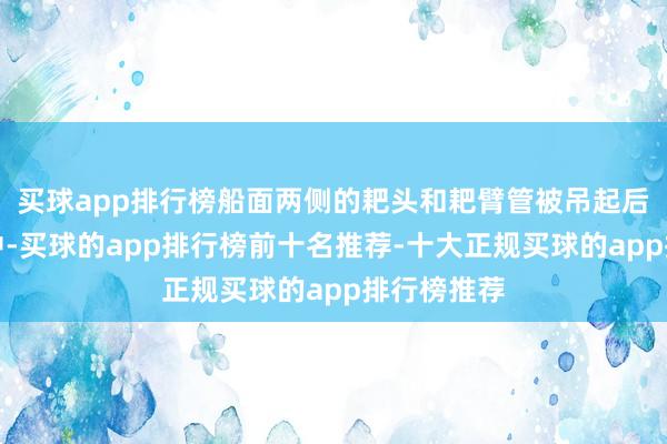 买球app排行榜船面两侧的耙头和耙臂管被吊起后千里入水中-买球的app排行榜前十名推荐-十大正规买球的app排行榜推荐