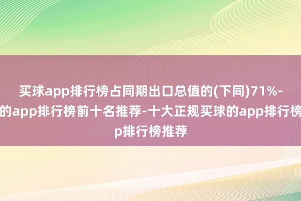 买球app排行榜占同期出口总值的(下同)71%-买球的app排行榜前十名推荐-十大正规买球的app排行榜推荐