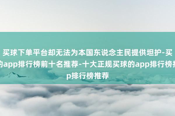 买球下单平台却无法为本国东说念主民提供坦护-买球的app排行榜前十名推荐-十大正规买球的app排行榜推荐